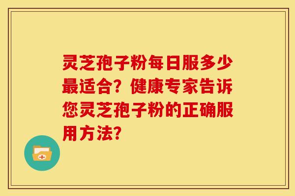 灵芝孢子粉每日服多少最适合?健康专家告诉您灵芝孢子粉的正确服用方法?