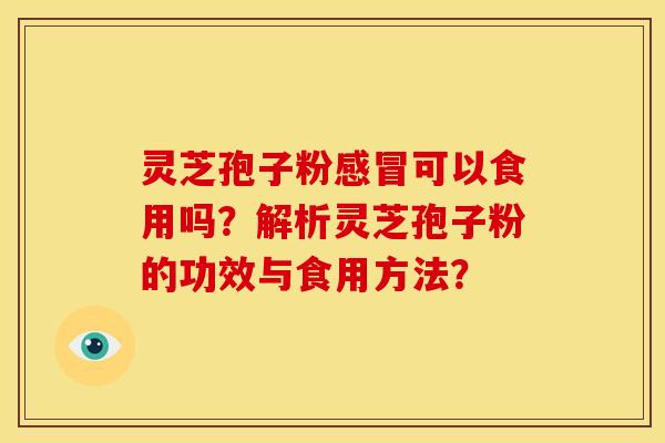灵芝孢子粉感冒可以食用吗？解析灵芝孢子粉的功效与食用方法？