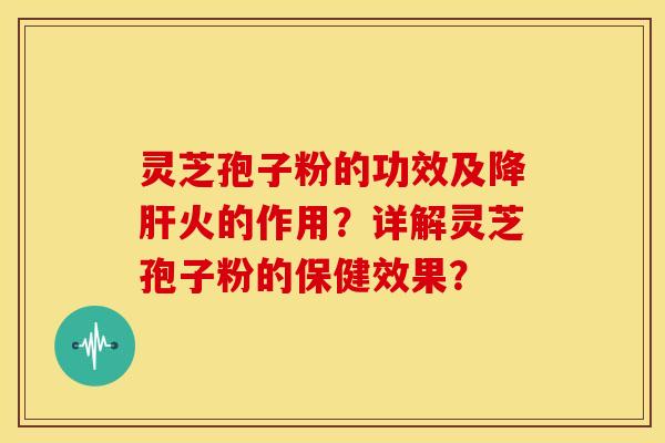 灵芝孢子粉的功效及降肝火的作用？详解灵芝孢子粉的保健效果？