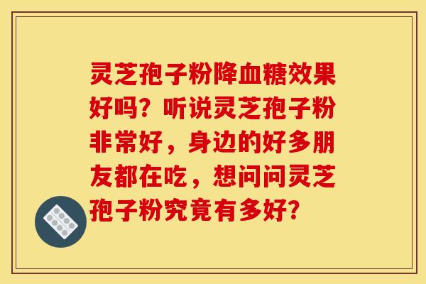 灵芝孢子粉降血糖效果好吗？听说灵芝孢子粉非常好，身边的好多朋友都在吃，想问问灵芝孢子粉究竟有多好？