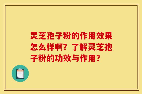 灵芝孢子粉的作用效果怎么样啊?了解灵芝孢子粉的功效与作用?