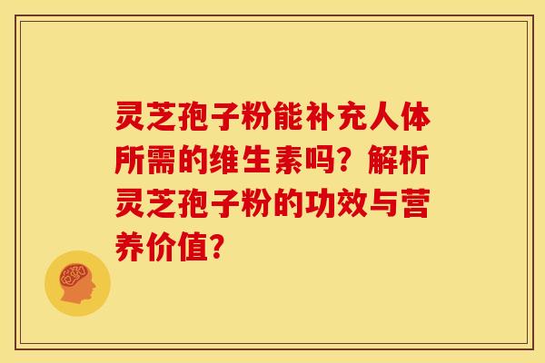 灵芝孢子粉能补充人体所需的维生素吗？解析灵芝孢子粉的功效与营养价值？