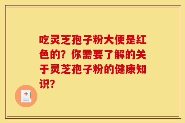 吃灵芝孢子粉大便是红色的?你需要了解的关于灵芝孢子粉的健康知识?