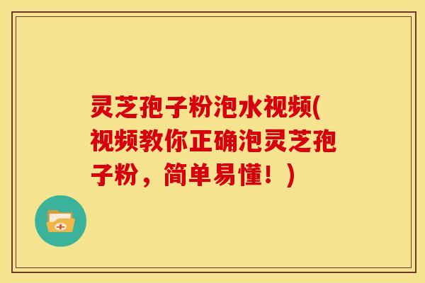 灵芝孢子粉泡水视频(视频教你正确泡灵芝孢子粉,简单易懂!)