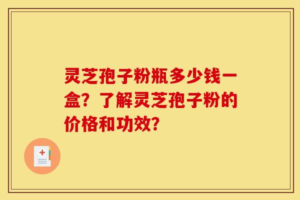 灵芝孢子粉瓶多少钱一盒？了解灵芝孢子粉的价格和功效？