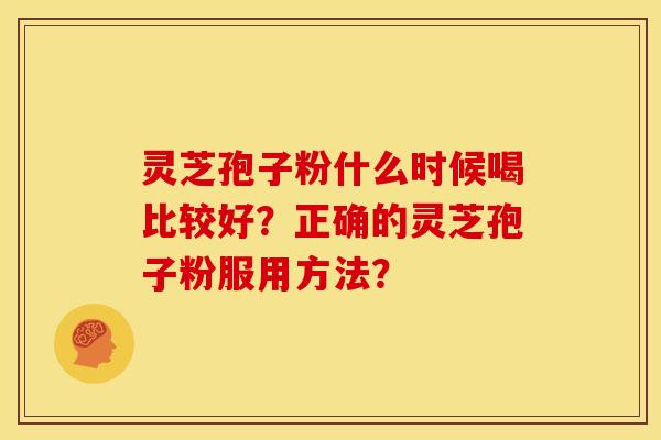 灵芝孢子粉什么时候喝比较好?正确的灵芝孢子粉服用方法?