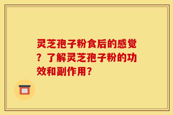 灵芝孢子粉食后的感觉?了解灵芝孢子粉的功效和副作用?