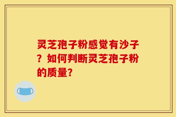 灵芝孢子粉感觉有沙子？如何判断灵芝孢子粉的质量？