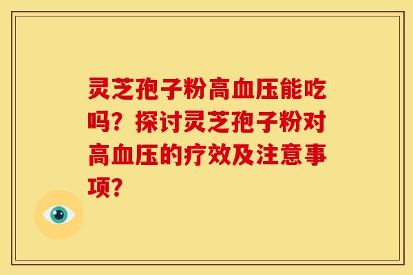 灵芝孢子粉高血压能吃吗？探讨灵芝孢子粉对高血压的疗效及注意事项？