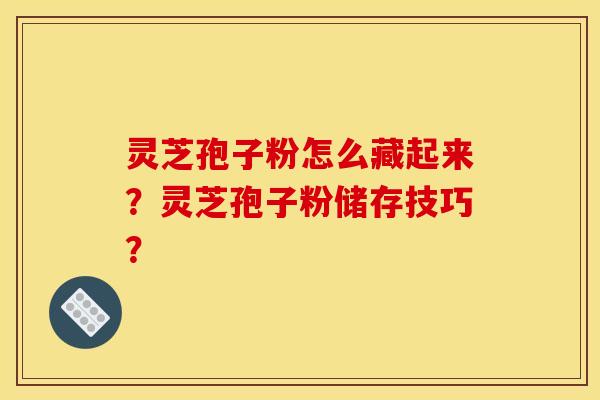 灵芝孢子粉怎么藏起来?灵芝孢子粉储存技巧?