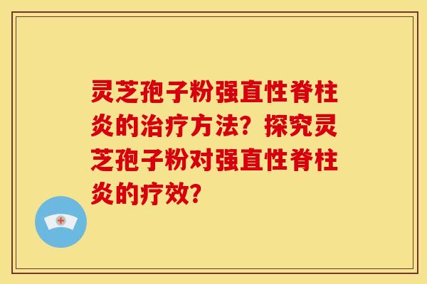 灵芝孢子粉强直性脊柱炎的治疗方法？探究灵芝孢子粉对强直性脊柱炎的疗效？