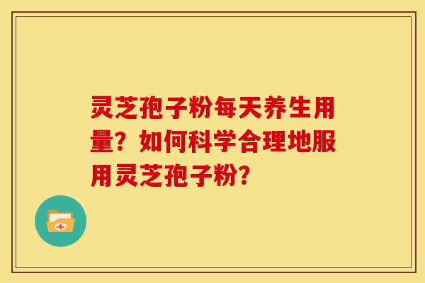 灵芝孢子粉每天养生用量?如何科学合理地服用灵芝孢子粉?