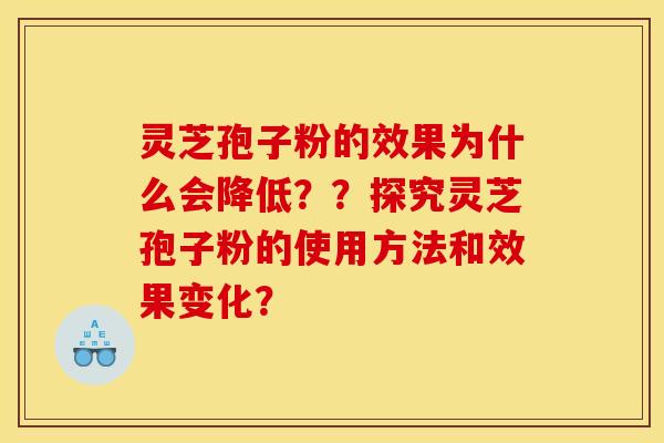 灵芝孢子粉的效果为什么会降低？？探究灵芝孢子粉的使用方法和效果变化？