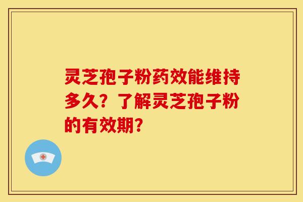 灵芝孢子粉药效能维持多久?了解灵芝孢子粉的有效期?