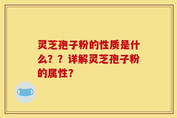灵芝孢子粉的性质是什么??详解灵芝孢子粉的属性?