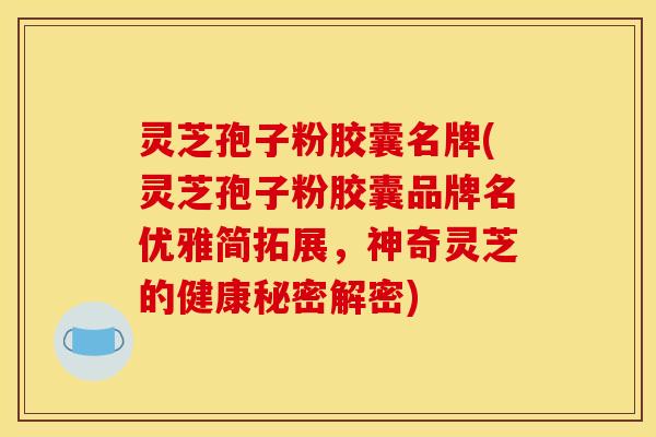 灵芝孢子粉胶囊名牌(灵芝孢子粉胶囊品牌名优雅简拓展，神奇灵芝的健康秘密解密)