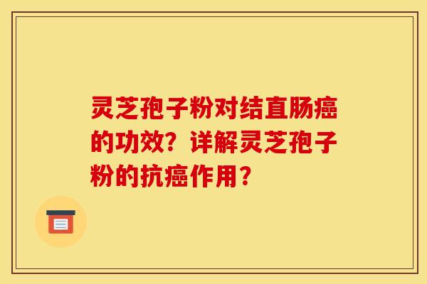 灵芝孢子粉对结直肠癌的功效?详解灵芝孢子粉的抗癌作用?