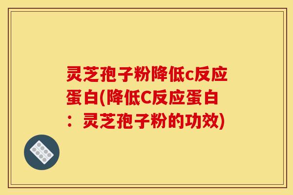 灵芝孢子粉降低c反应蛋白(降低C反应蛋白:灵芝孢子粉的功效)