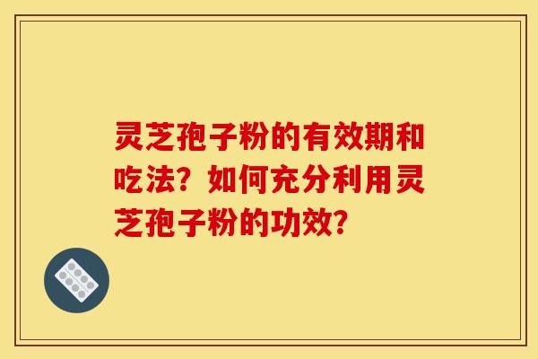 灵芝孢子粉的有效期和吃法?如何充分利用灵芝孢子粉的功效?