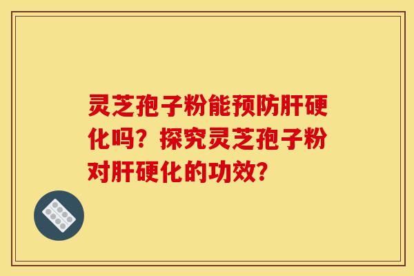 灵芝孢子粉能预防肝硬化吗?探究灵芝孢子粉对肝硬化的功效?