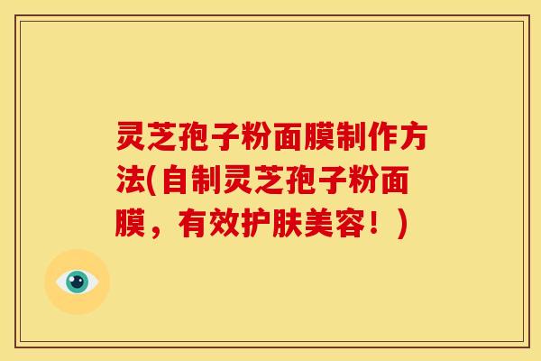灵芝孢子粉面膜制作方法(自制灵芝孢子粉面膜,有效护肤美容!)