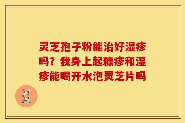 灵芝孢子粉能治好湿疹吗?我身上起糠疹和湿疹能喝开水泡灵芝片吗