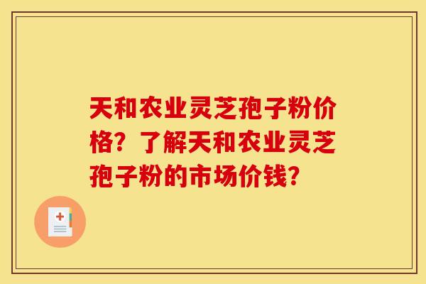 天和农业灵芝孢子粉价格?了解天和农业灵芝孢子粉的市场价钱?