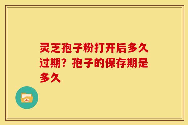 灵芝孢子粉打开后多久过期?孢子的保存期是多久