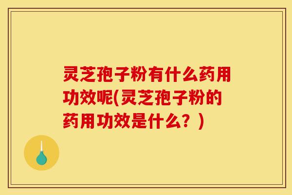 灵芝孢子粉有什么药用功效呢(灵芝孢子粉的药用功效是什么?)