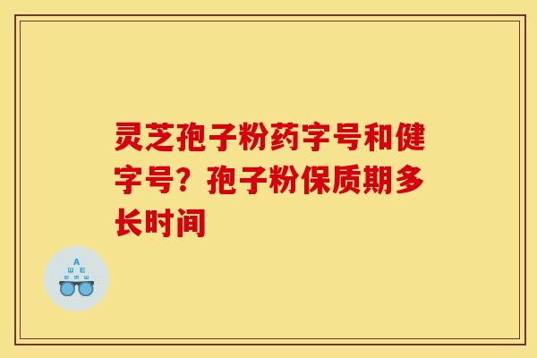 灵芝孢子粉药字号和健字号?孢子粉保质期多长时间