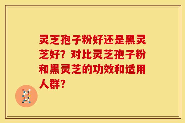 灵芝孢子粉好还是黑灵芝好?对比灵芝孢子粉和黑灵芝的功效和适用人群?