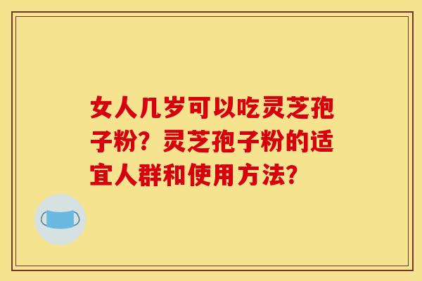 女人几岁可以吃灵芝孢子粉?灵芝孢子粉的适宜人群和使用方法?