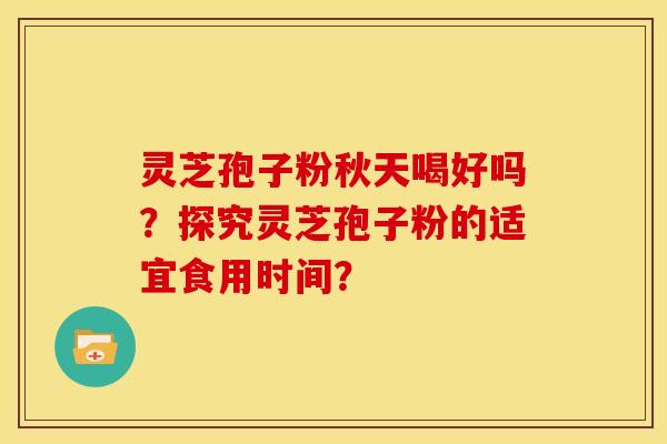 灵芝孢子粉秋天喝好吗?探究灵芝孢子粉的适宜食用时间?