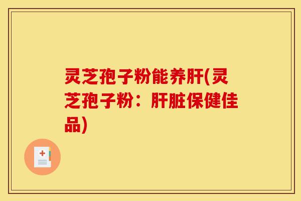 灵芝孢子粉能养肝(灵芝孢子粉:肝脏保健佳品)