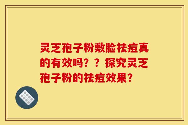 灵芝孢子粉敷脸祛痘真的有效吗??探究灵芝孢子粉的祛痘效果?