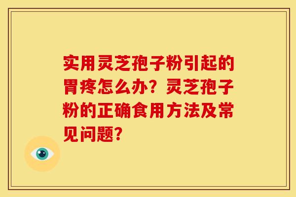 实用灵芝孢子粉引起的胃疼怎么办？灵芝孢子粉的正确食用方法及常见问题？