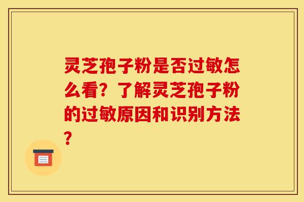 灵芝孢子粉是否过敏怎么看?了解灵芝孢子粉的过敏原因和识别方法?