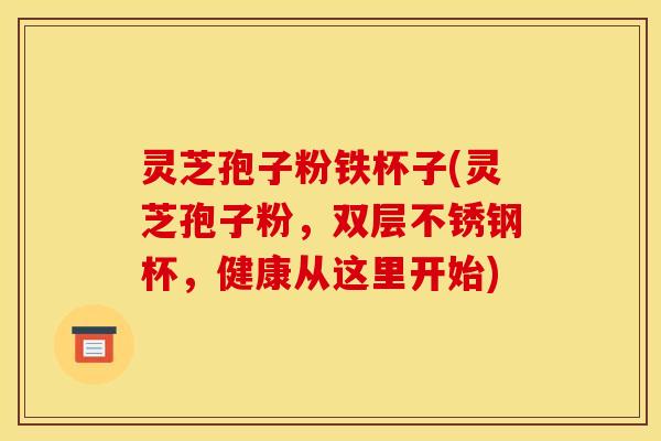 灵芝孢子粉铁杯子(灵芝孢子粉,双层不锈钢杯,健康从这里开始)