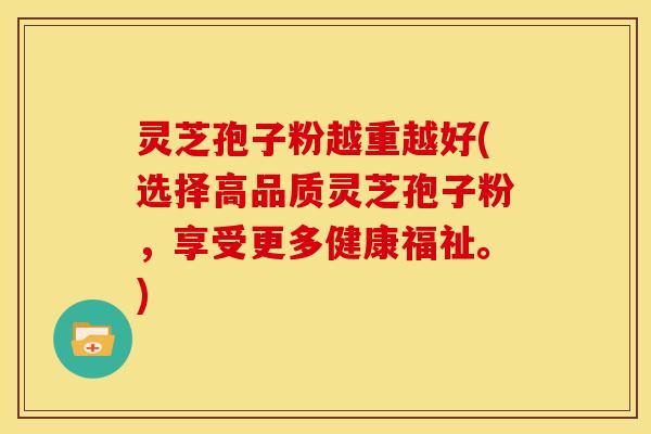 灵芝孢子粉越重越好(选择高品质灵芝孢子粉,享受更多健康福祉。)