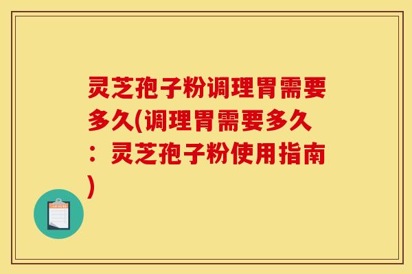 灵芝孢子粉调理胃需要多久(调理胃需要多久:灵芝孢子粉使用指南)
