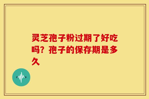 灵芝孢子粉过期了好吃吗?孢子的保存期是多久