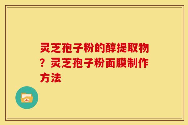 灵芝孢子粉的醇提取物?灵芝孢子粉面膜制作方法