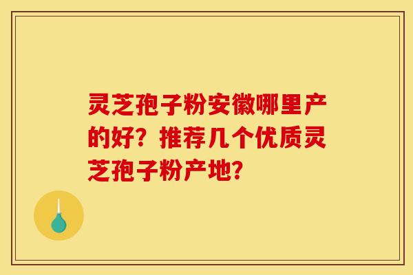 灵芝孢子粉安徽哪里产的好?推荐几个优质灵芝孢子粉产地?