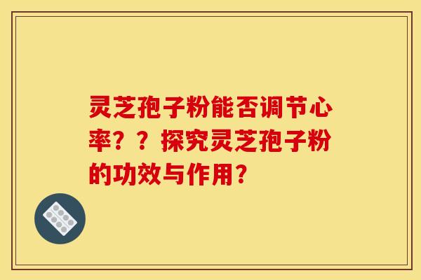 灵芝孢子粉能否调节心率？？探究灵芝孢子粉的功效与作用？
