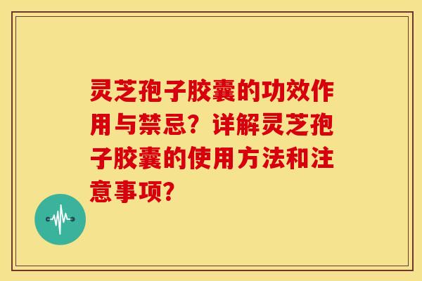 灵芝孢子胶囊的功效作用与禁忌?详解灵芝孢子胶囊的使用方法和注意事项?