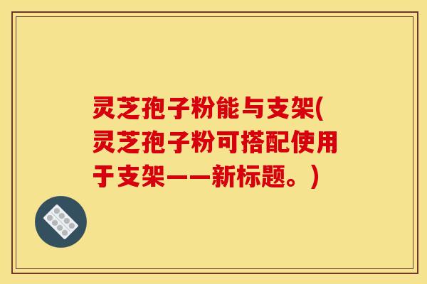 灵芝孢子粉能与支架(灵芝孢子粉可搭配使用于支架——新标题。)