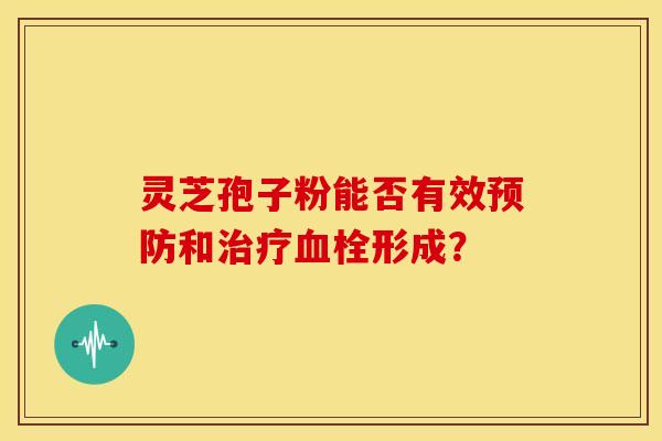 灵芝孢子粉能否有效预防和治疗血栓形成?