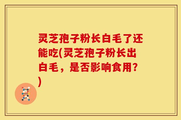 灵芝孢子粉长白毛了还能吃(灵芝孢子粉长出白毛,是否影响食用?)