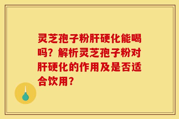 灵芝孢子粉肝硬化能喝吗?解析灵芝孢子粉对肝硬化的作用及是否适合饮用?