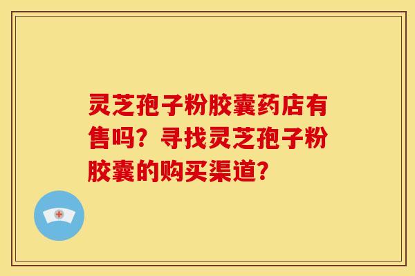 灵芝孢子粉胶囊药店有售吗？寻找灵芝孢子粉胶囊的购买渠道？